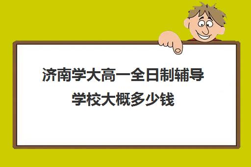 济南学大高一全日制辅导学校大概多少钱(济南最好的高考辅导班)