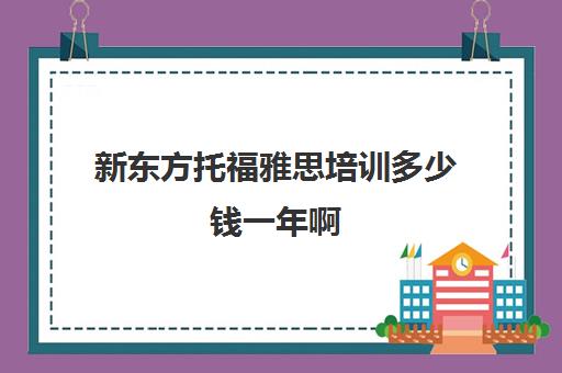 新东方托福雅思培训多少钱一年啊(新东方雅思培训价格)