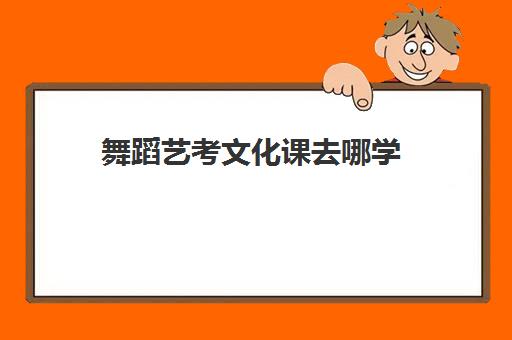 舞蹈艺考文化课去哪学(舞蹈艺考分数怎么算)