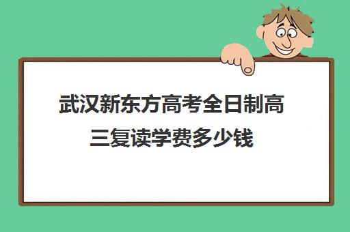 武汉新东方高考全日制高三复读学费多少钱(湖北复读学校排名及费用)