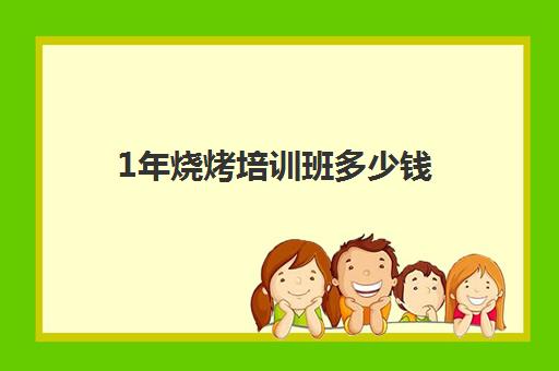 1年烧烤培训班多少钱(哪里有没有学烧烤培训班)