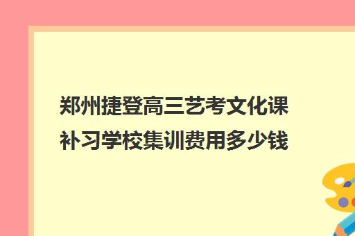 郑州捷登高三艺考文化课补习学校集训费用多少钱