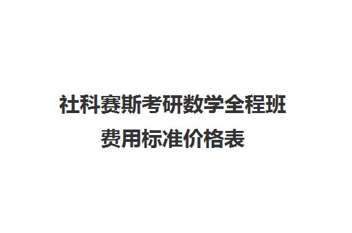 社科赛斯考研数学全程班费用标准价格表（社科赛斯暑期集训多少钱）