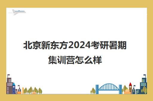 北京新东方2024考研暑期集训营怎么样(考研新东方还是文都好)