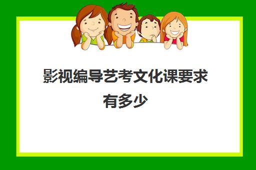 影视编导艺考文化课要求有多少(编导艺考可以报哪些专业)