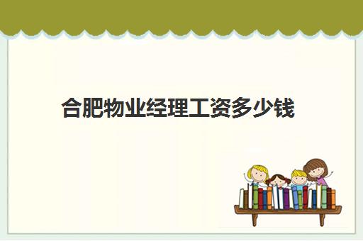 合肥物业经理工资多少钱(小区物业经理工资一般多少)