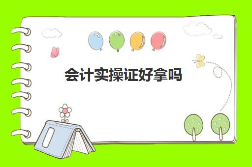 会计实操证好拿吗(会计需要考证吗)