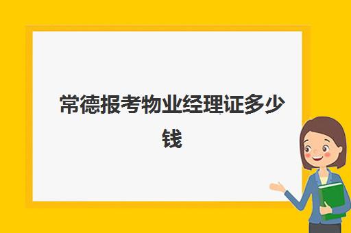 常德报考物业经理证多少钱(报考物业经理证)