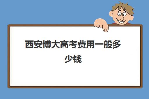 西安博大高考费用一般多少钱(西安邦升艺考学费多吗)