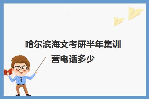 哈尔滨海文考研半年集训营电话多少（哈尔滨考研培训机构排名）