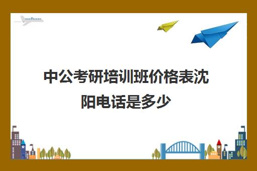 中公考研培训班价格表沈阳电话是多少(沈阳考研辅导班多少钱)