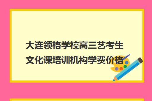 大连领格学校高三艺考生文化课培训机构学费价格表(大连二十四格艺术培训学校学费)