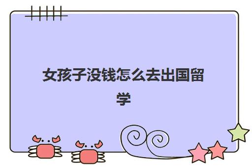 女孩子没钱怎么去出国留学(没有学历可以留学吗)