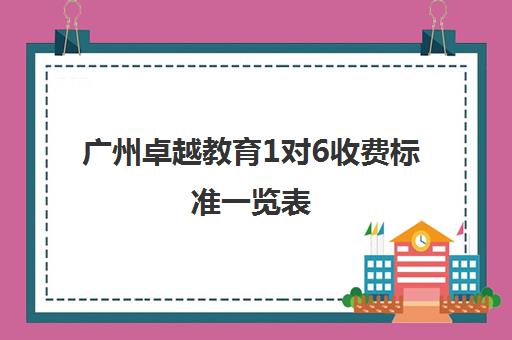 广州卓越教育1对6收费标准一览表(广州卓越教育培训中心)