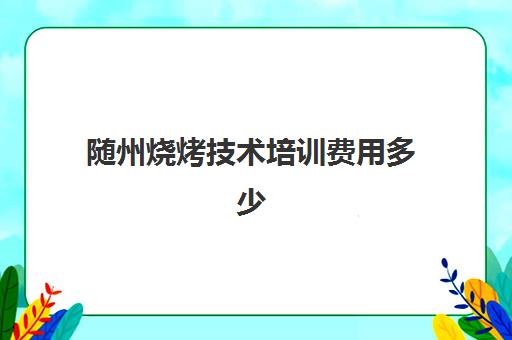 随州烧烤技术培训费用多少(烧烤培训班价格表)