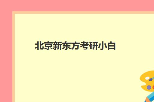 北京新东方考研小白(新东方考研集训营怎么样)