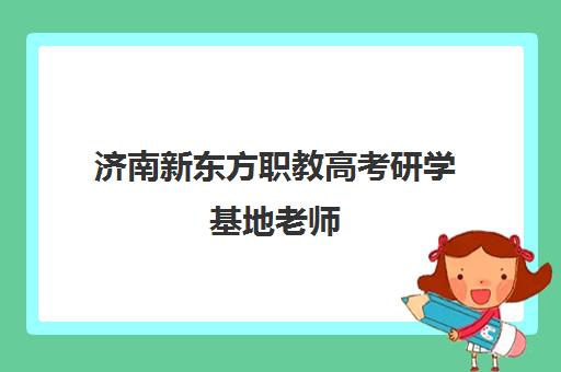 济南新东方职教高考研学基地老师(济南新东方英语老师排名)