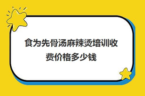 食为先骨汤麻辣烫培训收费价格多少钱(麻辣烫骨汤熬制及配方)