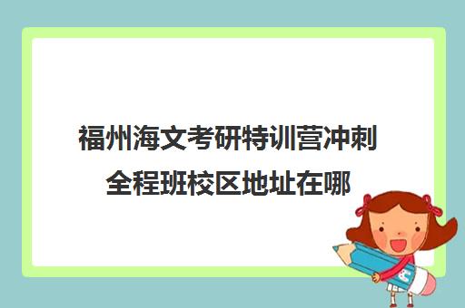 福州海文考研特训营冲刺全程班校区地址在哪（海文考研培训怎么样）