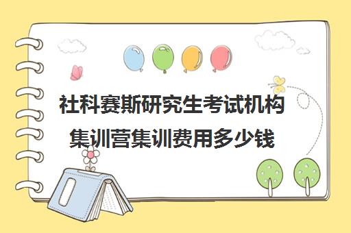 社科赛斯研究生考试机构集训营集训费用多少钱（社科赛斯考研怎么样）