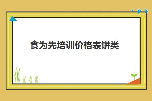 食为先培训价格表饼类(食为先具体培训价格表)