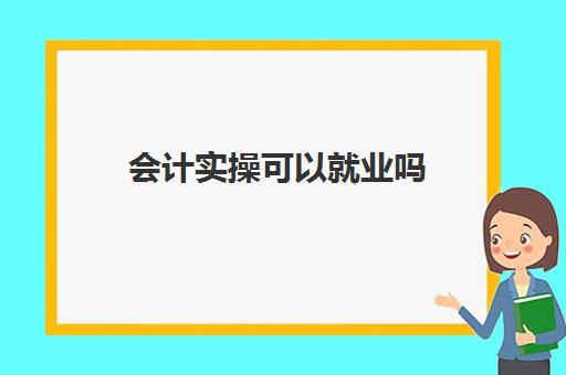 会计实操可以就业吗(没学过会计直接工作难吗)