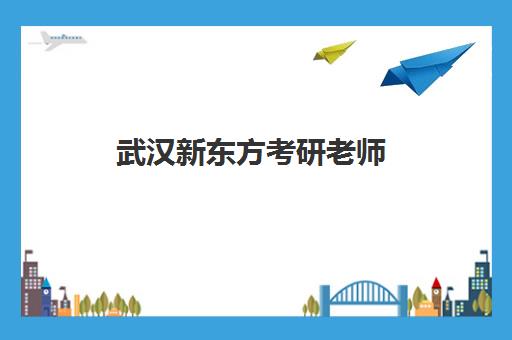 武汉新东方考研老师(武汉新东方多元智能老师招聘)