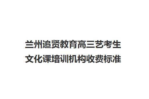 兰州追贤教育高三艺考生文化课培训机构收费标准价格一览(兰州艺考培训机构排名)