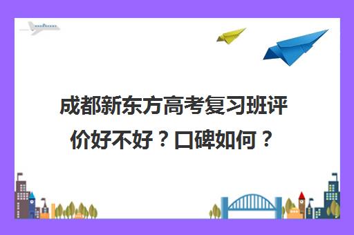 成都新东方高考复习班评价好不好？口碑如何？