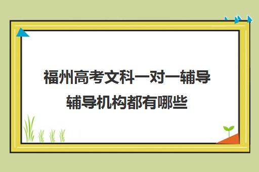 福州高考文科一对一辅导辅导机构都有哪些(福建省文科500名能进什么大学)