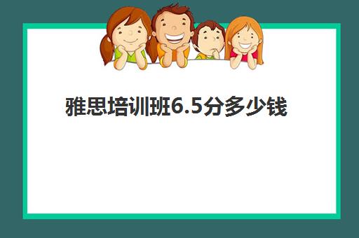 雅思培训班6.5分多少钱(雅思培训班学费一般多少)