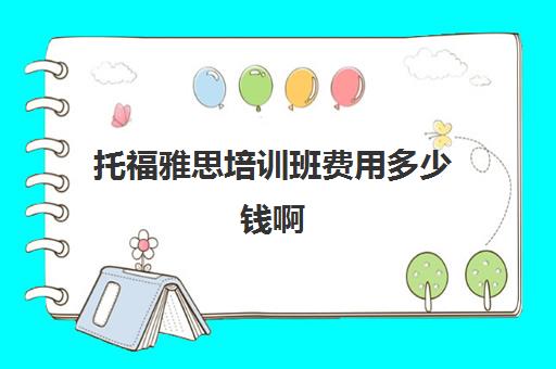 托福雅思培训班费用多少钱啊(雅思口语培训班学费)