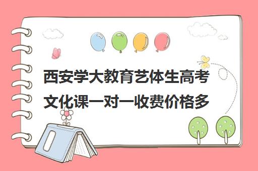 西安学大教育艺体生高考文化课一对一收费价格多少钱（艺考生一对一的辅导）