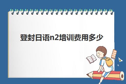 登封日语n2培训费用多少(郑州日语培训班收费标准)