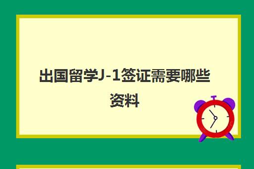 出国留学J-1签证需要哪些资料(留学签证多久能办下来)