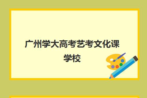 广州学大高考艺考文化课学校(广州大学附属艺术学校录取分数线)