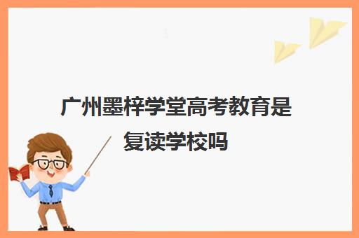 广州墨梓学堂高考教育是复读学校吗(广州重本紫藤高考复读怎么样)