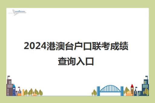 2024港澳台户口联考成绩查询入口(港澳台户口高考优惠政策)