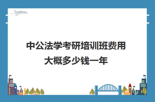 中公法学考研培训班费用大概多少钱一年(中公教育收费价格表)