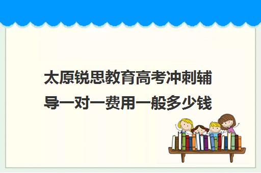 太原锐思教育高考冲刺辅导一对一费用一般多少钱(太原高三封闭式培训学校)