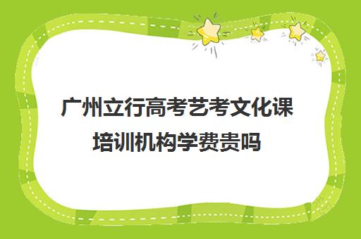 广州立行高考艺考文化课培训机构学费贵吗(艺考培训)