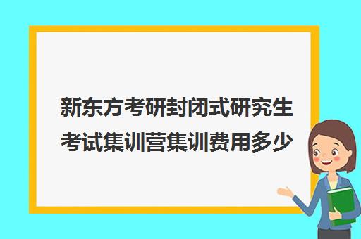 新东方考研封闭式研究生考试集训营集训费用多少钱（新东方考研班一般多少钱）