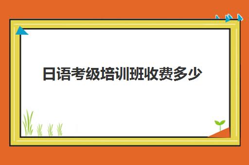 日语考级培训班收费多少(日语培训机构收费标准)