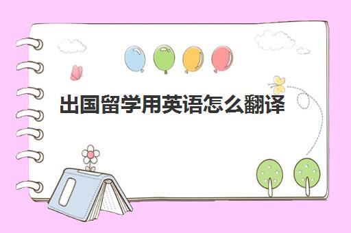 出国留学用英语怎么翻译(留学上课翻译软件)