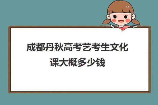 成都丹秋高考艺考生文化课大概多少钱(艺考文化课集训学校哪里好)