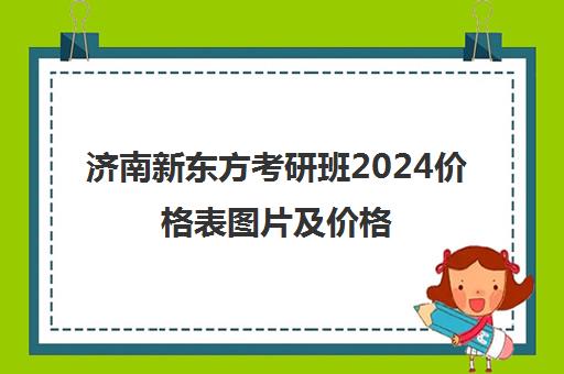 济南新东方考研班2024价格表图片及价格(新东方考研收费标准)