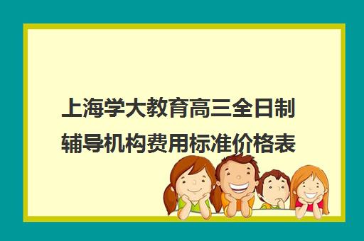 上海学大教育高三全日制辅导机构费用标准价格表（高三全日制学校及费用）