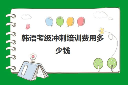 韩语考级冲刺培训费用多少钱(韩语考级需要多少钱)