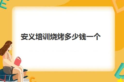 安义培训烧烤多少钱一个(学烧烤大概多少学费)