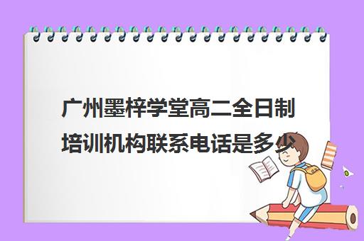 广州墨梓学堂高二全日制培训机构联系电话是多少(广州艺考文化课集训学校哪里好)